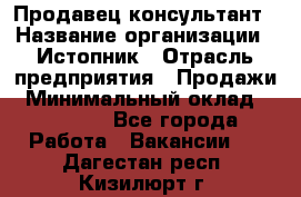 Продавец-консультант › Название организации ­ Истопник › Отрасль предприятия ­ Продажи › Минимальный оклад ­ 60 000 - Все города Работа » Вакансии   . Дагестан респ.,Кизилюрт г.